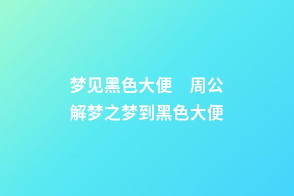 梦见黑色大便　周公解梦之梦到黑色大便